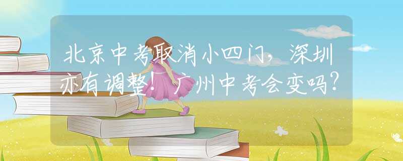 北京中考取消小四门，深圳亦有调整！广州中考会变吗？