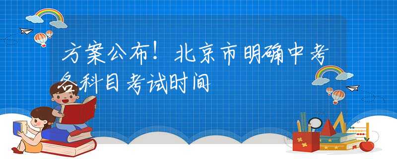 方案公布！北京市明确中考各科目考试时间