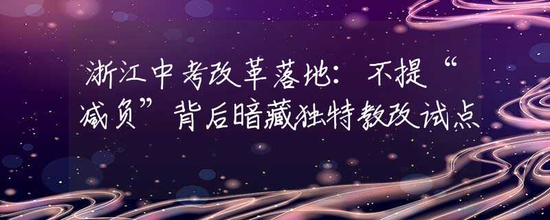 浙江中考改革落地：不提“减负”背后暗藏独特教改试点