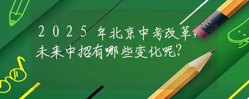 2025年北京中考改革，未来中招有哪些变化呢？