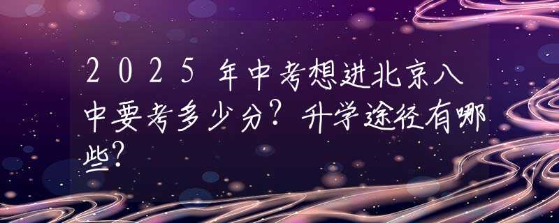 2025年中考想进北京八中要考多少分？升学途径有哪些？