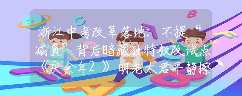 浙江中考改革落地：不提“减负”背后暗藏独特教改试点《庆余年2》明老太君平静擦掉针尖血，才懂她会落得个被亲儿子背叛的下场