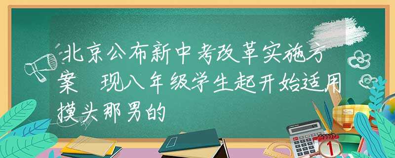 北京公布新中考改革实施方案 现八年级学生起开始适用摸头那男的