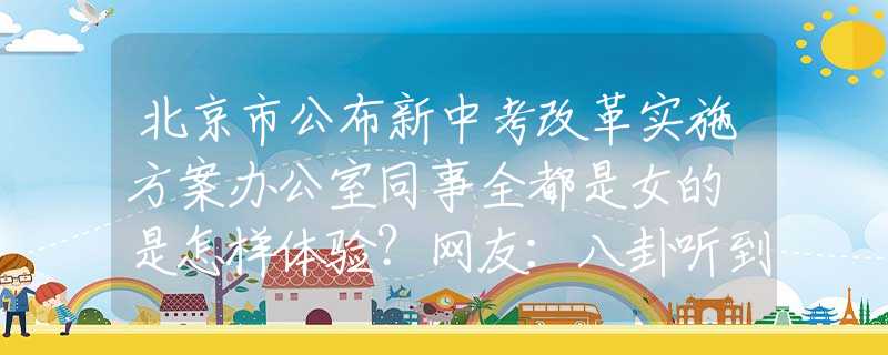 北京市公布新中考改革实施方案办公室同事全都是女的 是怎样体验？网友：八卦听到能嗑完十斤瓜子