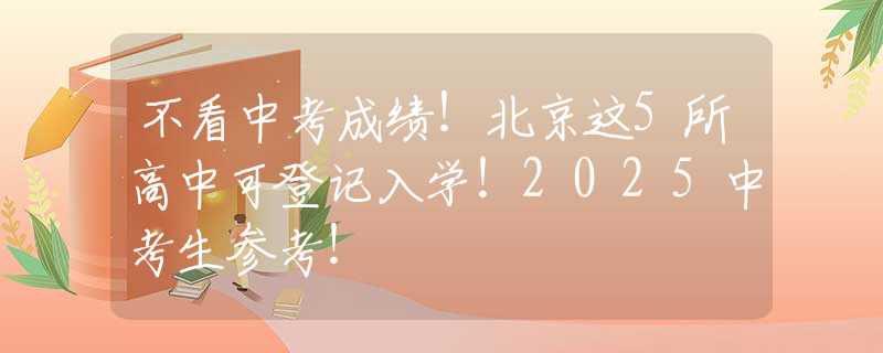 不看中考成绩！北京这5所高中可登记入学！2025中考生参考！