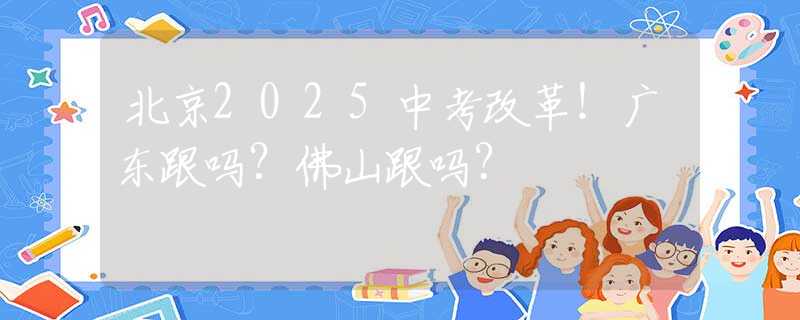 北京2025中考改革！广东跟吗？佛山跟吗？