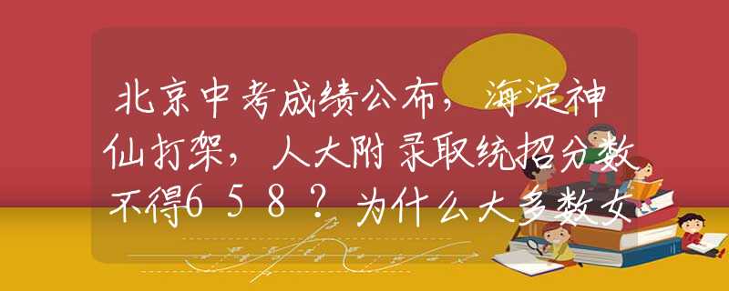 北京中考成绩公布，海淀神仙打架，人大附录取统招分数不得658？为什么大多数女人婚姻都不幸福