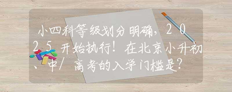小四科等级划分明确，2025开始执行！在北京小升初、中/高考的入学门槛是？