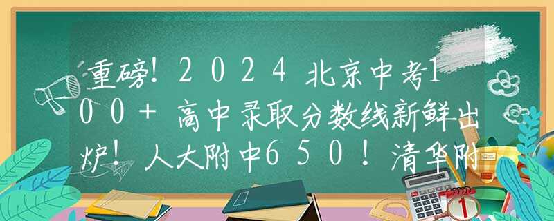 重磅！2024北京中考100+高中录取分数线新鲜出炉！人大附中650！清华附648！