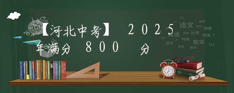 【河北中考】 2025 年满分 800 分