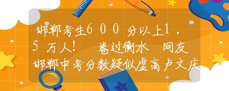邯郸考生600分以上1.5万人! 卷过衡水 网友 邯郸中考分数疑似虚高卢文庆录音曝光后，七老板和卓仕琳已报警处理，三只羊全员行动