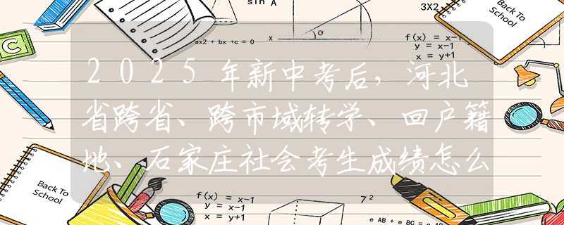 2025年新中考后，河北省跨省、跨市域转学、回户籍地、石家庄社会考生成绩怎么算？