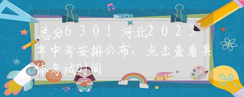 总分630！河北2023年中考安排公布，点击查看具体考试时间