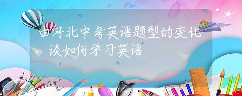 由河北中考英语题型的变化，谈如何学习英语
