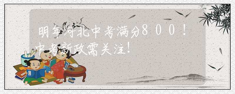 明年河北中考满分800！中考新政需关注！