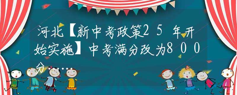 河北【新中考政策25年开始实施】中考满分改为800分……