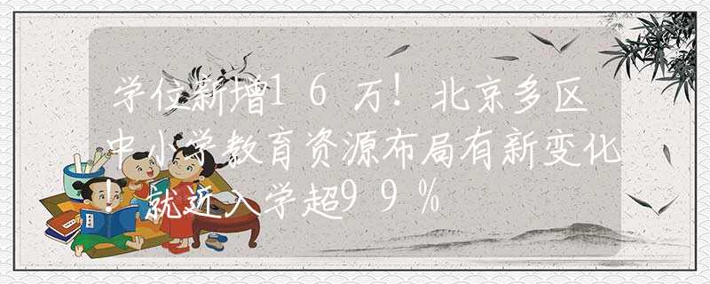 学位新增16万！北京多区中小学教育资源布局有新变化！就近入学超99%