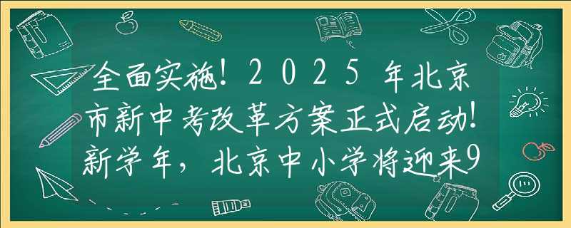 全面实施！2025年北京市新中考改革方案正式启动！新学年，北京中小学将迎来9大新变化！