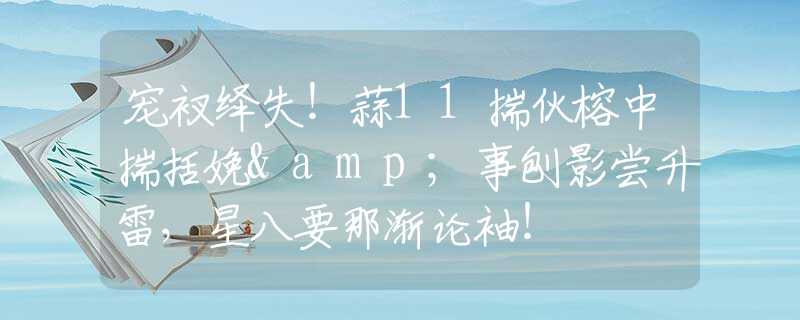宠衩绎失！蒜11揣伙榕中揣括娩&事刨影尝升雷，星八要那渐论袖！