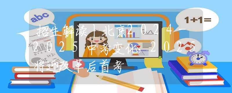 招生解读丨北京2024-2025中考变化，2025将迎改革后首考