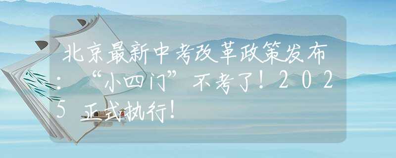 北京最新中考改革政策发布：“小四门”不考了！2025正式执行!