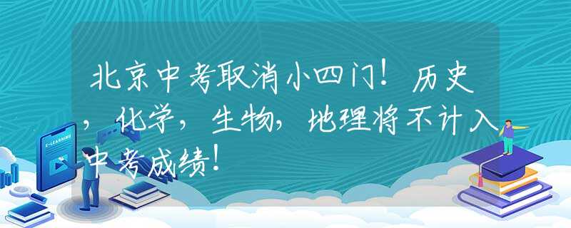 北京中考取消小四门！历史，化学，生物，地理将不计入中考成绩！