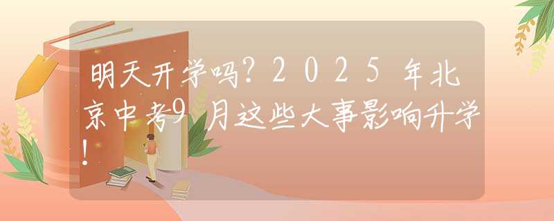 明天开学吗？2025年北京中考9月这些大事影响升学！