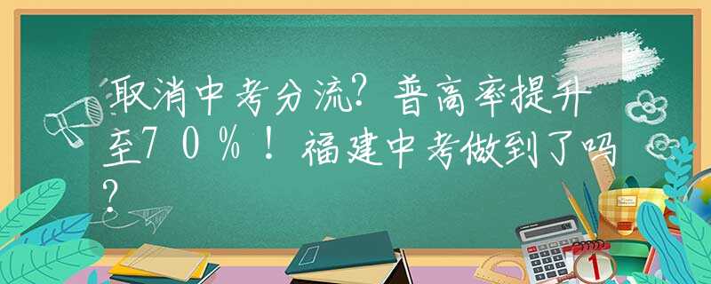 取消中考分流？普高率提升至70%！福建中考做到了吗？