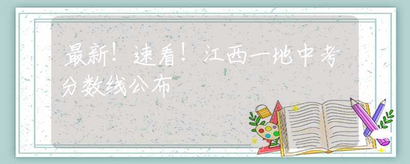 最新！速看！江西一地中考分数线公布