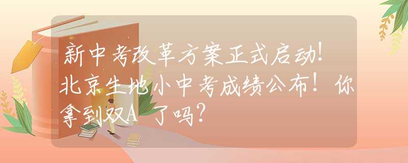 新中考改革方案正式启动！北京生地小中考成绩公布！你拿到双A了吗？
