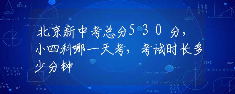北京新中考总分530分，小四科哪一天考，考试时长多少分钟