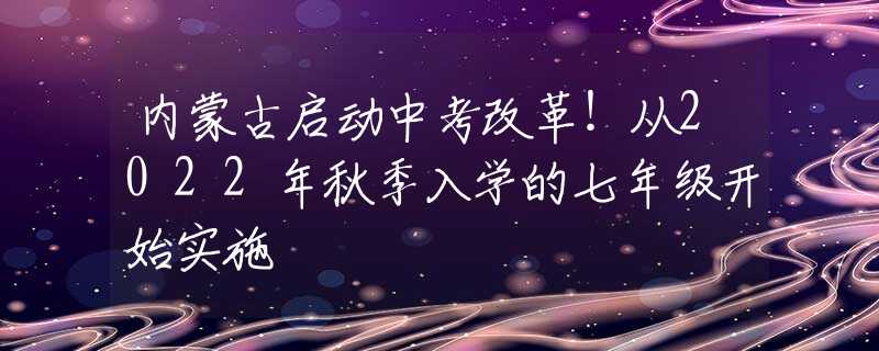 内蒙古启动中考改革！从2022年秋季入学的七年级开始实施