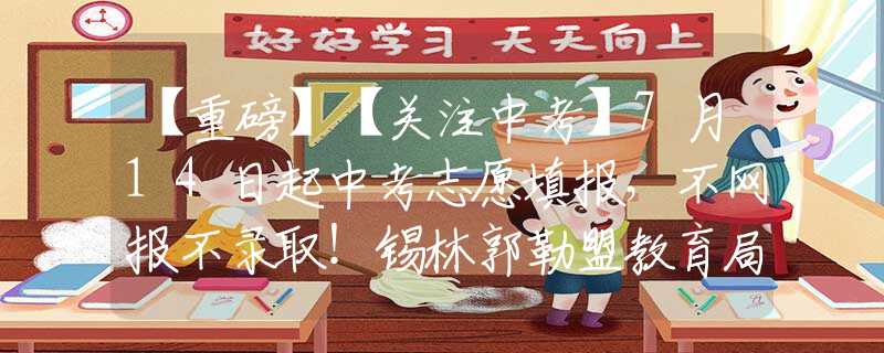 【重磅】【关注中考】7月14日起中考志愿填报，不网报不录取！锡林郭勒盟教育局发布重要提醒！