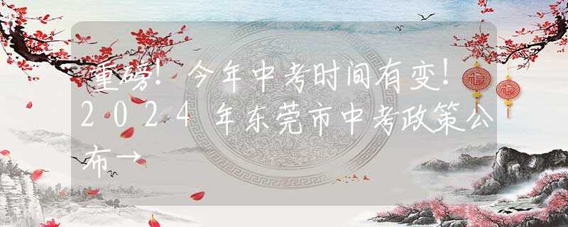 重磅！今年中考时间有变！2024年东莞市中考政策公布→