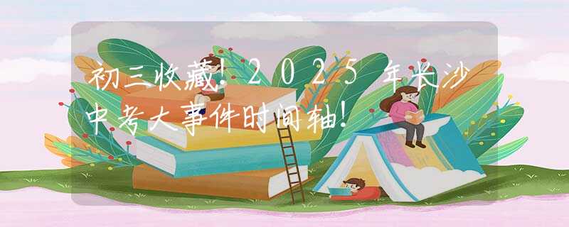 初三收藏！2025年长沙中考大事件时间轴！