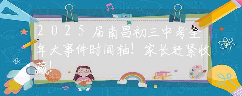 2025届南昌初三中考全年大事件时间轴！家长赶紧收藏！