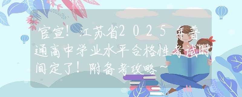 官宣！江苏省2025年普通高中学业水平合格性考试时间定了！附备考攻略～