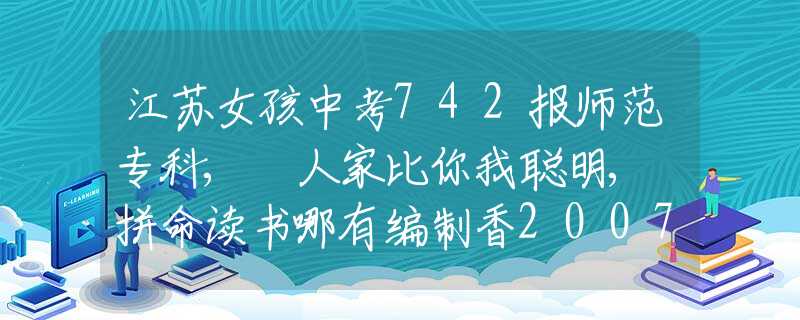江苏女孩中考742报师范专科, 人家比你我聪明, 拼命读书哪有编制香2007年广西少女深夜猛踢养父裆部，把他丢粪坑，隐情让人匪夷所思