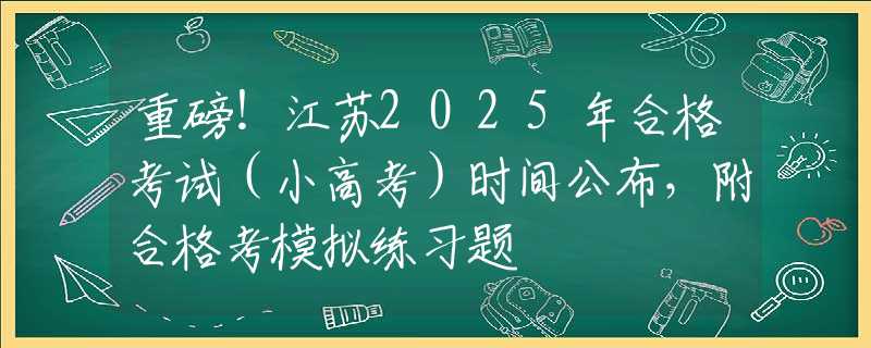 重磅！江苏2025年合格考试（小高考）时间公布，附合格考模拟练习题