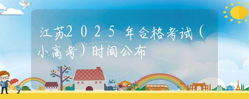 江苏2025年合格考试（小高考）时间公布