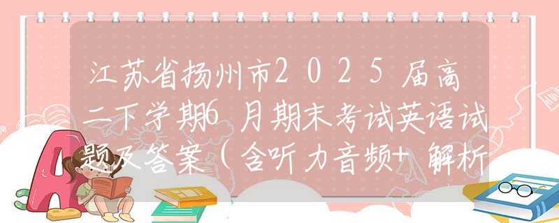 江苏省扬州市2025届高二下学期6月期末考试英语试题及答案（含听力音频+解析+听力原文）