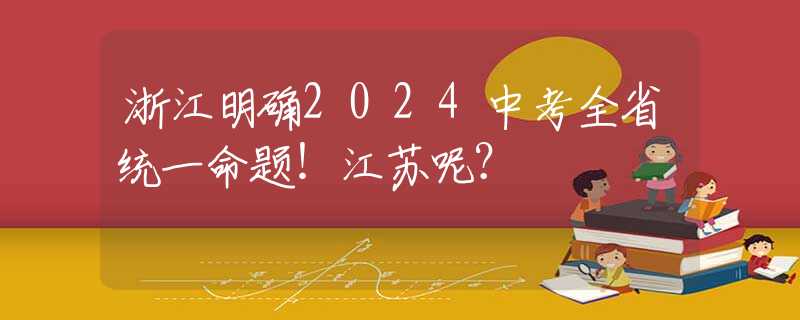 浙江明确2024中考全省统一命题！江苏呢？