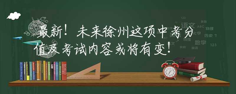最新！未来徐州这项中考分值及考试内容或将有变！