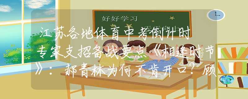江苏各地体育中考倒计时 专家支招备战要点《相逢时节》：郝青林为何不肯开口？顾维维再三挑衅，是另有隐情