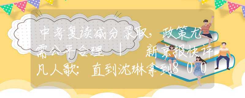 中考复读减分录取，政策尤需公平合理 | 新京报快评凡人歌：直到沈琳拿到8000辛苦费辞职不干，白寒宁才知她有多可悲