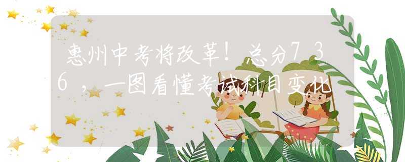 惠州中考将改革！总分736，一图看懂考试科目变化