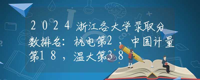 2024浙江各大学录取分数排名：杭电第2，中国计量第18，温大第38