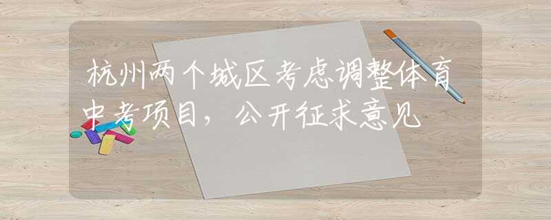 杭州两个城区考虑调整体育中考项目，公开征求意见