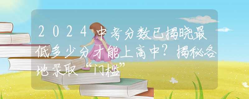 2024中考分数已揭晓最低多少分才能上高中？揭秘各地录取“门槛”