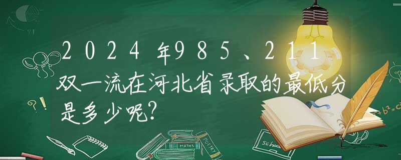 2024年985、211双一流在河北省录取的最低分是多少呢？